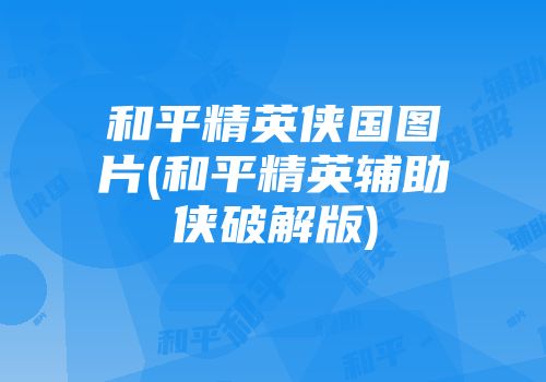 和平精英侠国图片(和平精英辅助侠破解版)