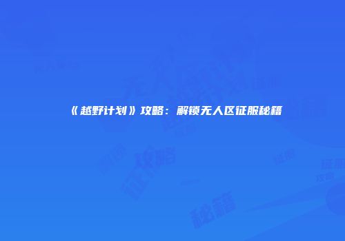《越野计划》攻略:解锁无人区征服秘籍