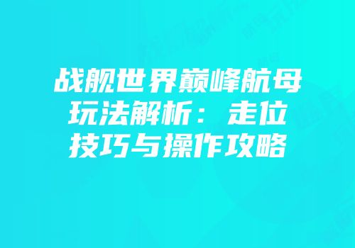 战舰世界巅峰航母玩法解析:走位技巧与操作攻略