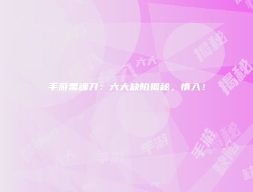 手游黑魂刀：六大缺陷揭秘，慎入！
