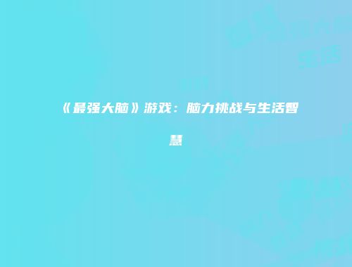 《最强大脑》游戏：脑力挑战与生活智慧