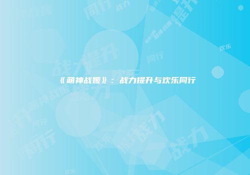 《萌神战姬》：战力提升与欢乐同行