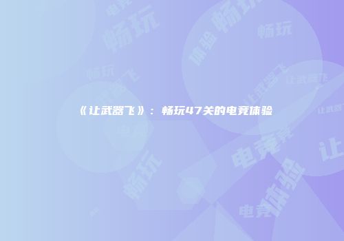《让武器飞》:畅玩47关的电竞体验