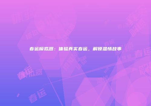 春运模拟器：体验真实春运，解锁温情故事