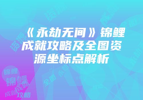 《永劫无间》锦鲤成就攻略及全图资源坐标点解析