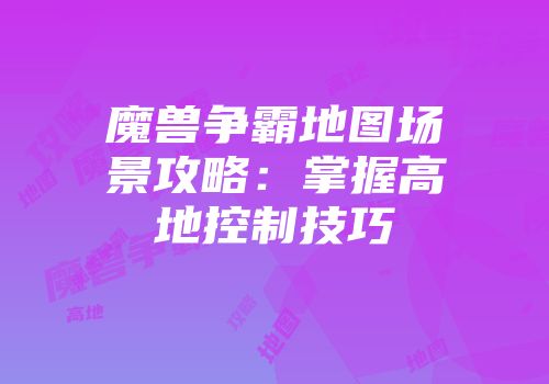 魔兽争霸地图场景攻略：掌握高地控制技巧