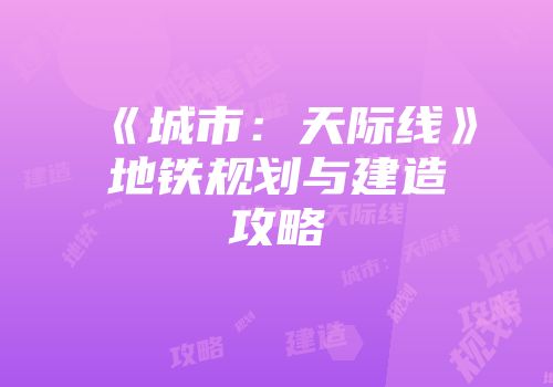 《城市：天际线》地铁规划与建造攻略