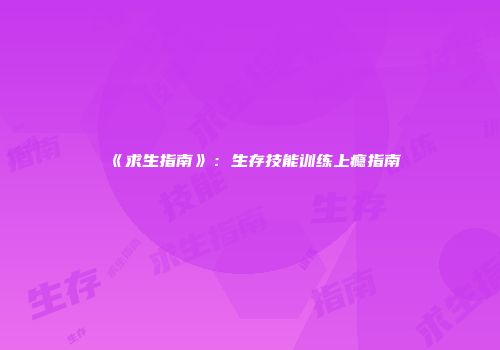 《求生指南》:生存技能训练上瘾指南