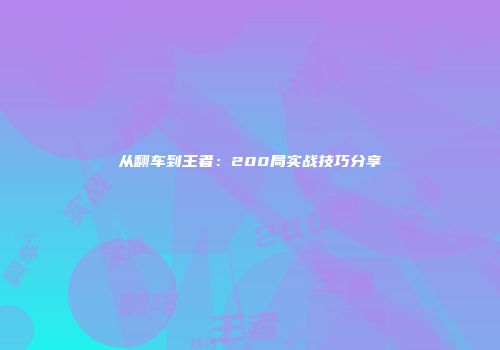 从翻车到王者：200局实战技巧分享
