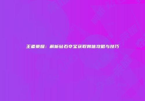 王者荣耀:解析钻石夺宝获取韩信攻略与技巧