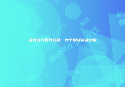 游戏战力提升攻略:六个模块实战心得