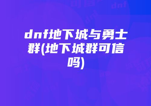 dnf地下城与勇士群(地下城群可信吗)