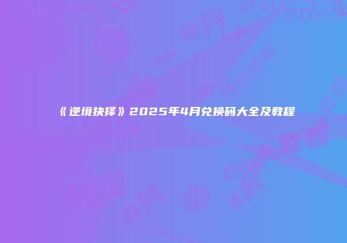 《逆境抉择》2025年4月兑换码大全及教程
