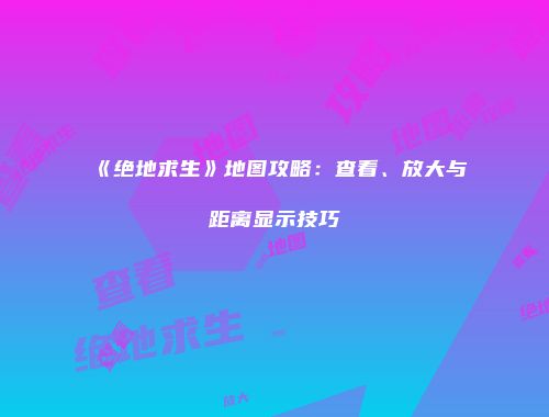 《绝地求生》地图攻略:查看、放大与距离显示技巧