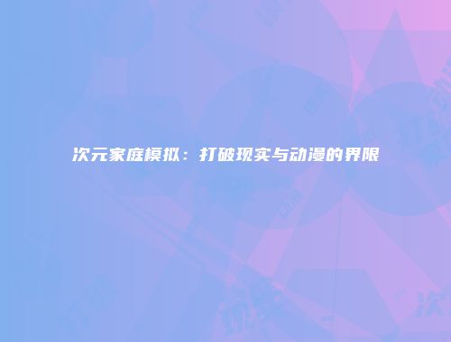 次元家庭模拟:打破现实与动漫的界限