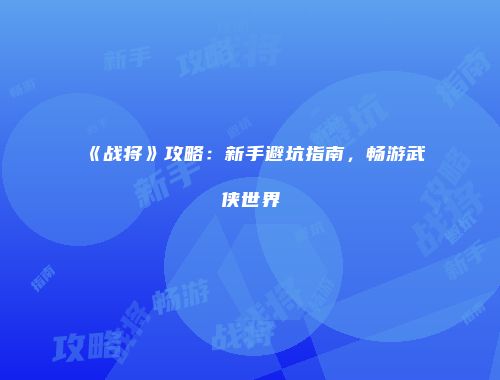 《战将》攻略:新手避坑指南,畅游武侠世界
