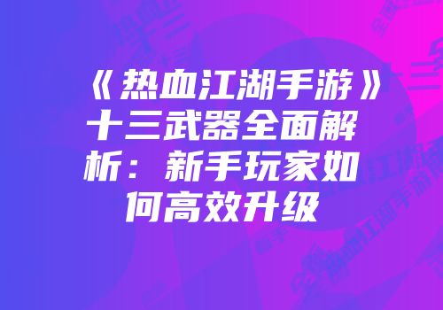 《热血江湖手游》十三武器全面解析:新手玩家如何高效升级