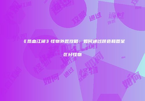 《热血江湖》怪物外观攻略:如何通过颜色和图案区分怪物