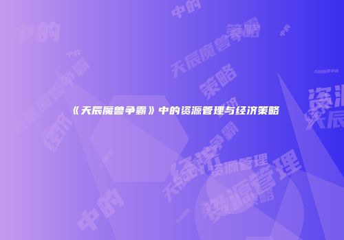 《天辰魔兽争霸》中的资源管理与经济策略