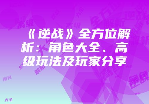 《逆战》全方位解析：角色大全、高级玩法及玩家分享