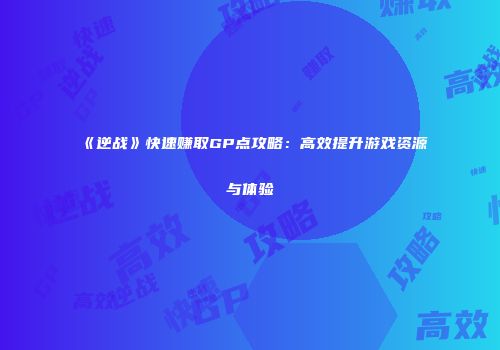 《逆战》快速赚取GP点攻略：高效提升游戏资源与体验