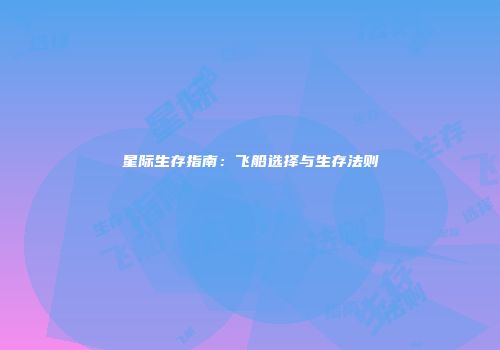 星际生存指南：飞船选择与生存法则