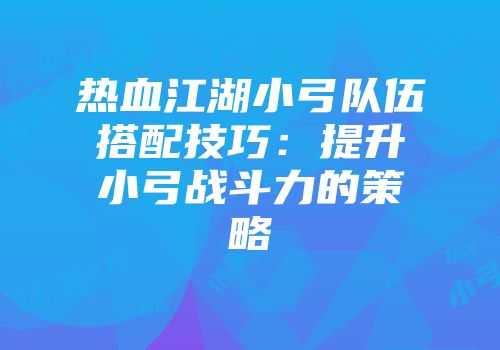 热血江湖小弓队伍搭配技巧：提升小弓战斗力的策略