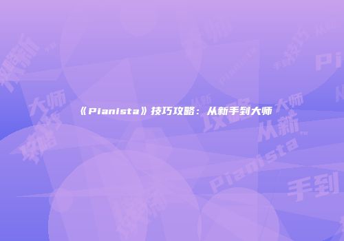 《Pianista》技巧攻略:从新手到大师