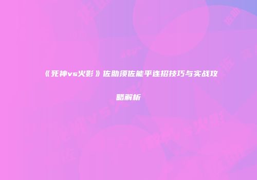 《死神vs火影》佐助须佐能乎连招技巧与实战攻略解析
