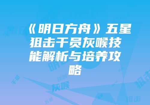 《明日方舟》五星狙击干员灰喉技能解析与培养攻略
