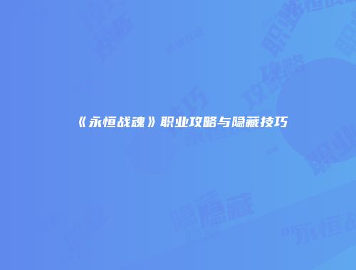 《永恒战魂》职业攻略与隐藏技巧