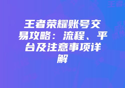 王者荣耀账号交易攻略：流程、平台及注意事项详解