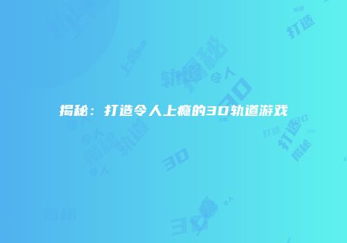 揭秘：打造令人上瘾的3D轨道游戏