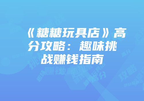 《糖糖玩具店》高分攻略:趣味挑战赚钱指南