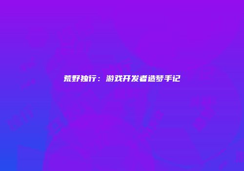 荒野独行：游戏开发者造梦手记