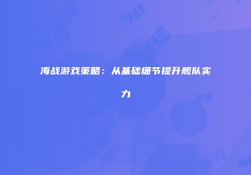 海战游戏策略：从基础细节提升舰队实力