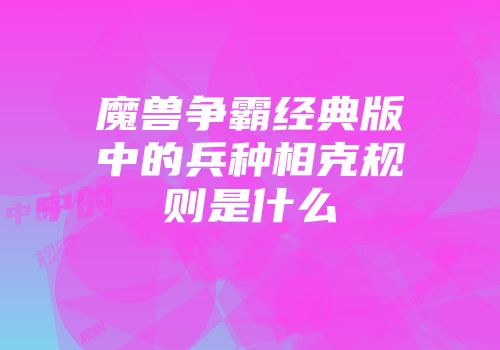 魔兽争霸经典版中的兵种相克规则是什么