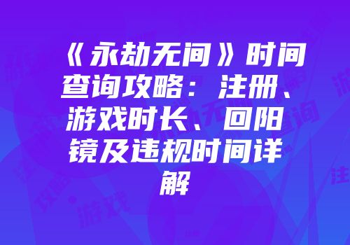 《永劫无间》时间查询攻略:注册、游戏时长、回阳镜及违规时间详解