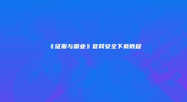 《征服与霸业》官网安全下载教程